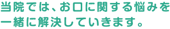 当院では、お口に関する悩みを一緒に解決していきます。